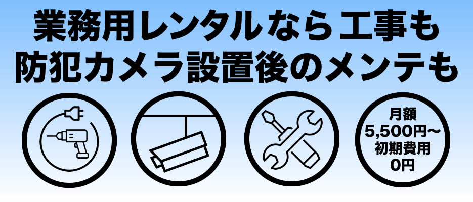 業務用レンタルなら工事も防犯カメラ設置後のメンテも