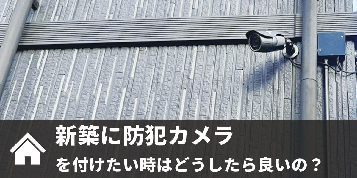 新築に防犯カメラを付けたい！そんな時の選択肢