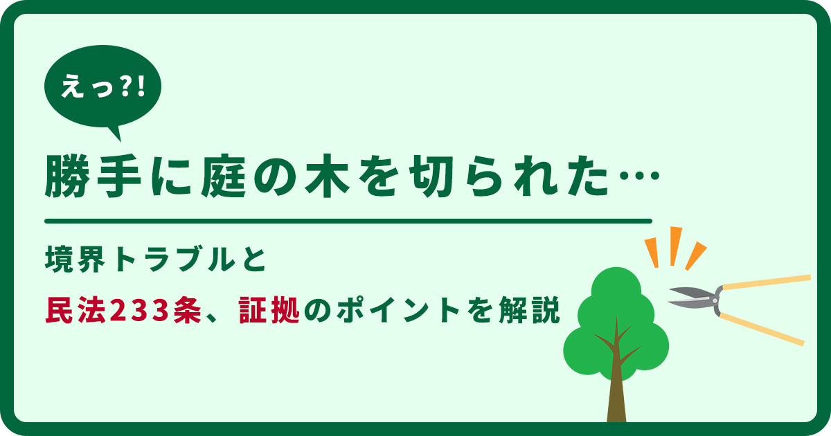 え、勝手に庭の木を切られた…これ違法？境界トラブルと民法233条、証拠のポイントを解説