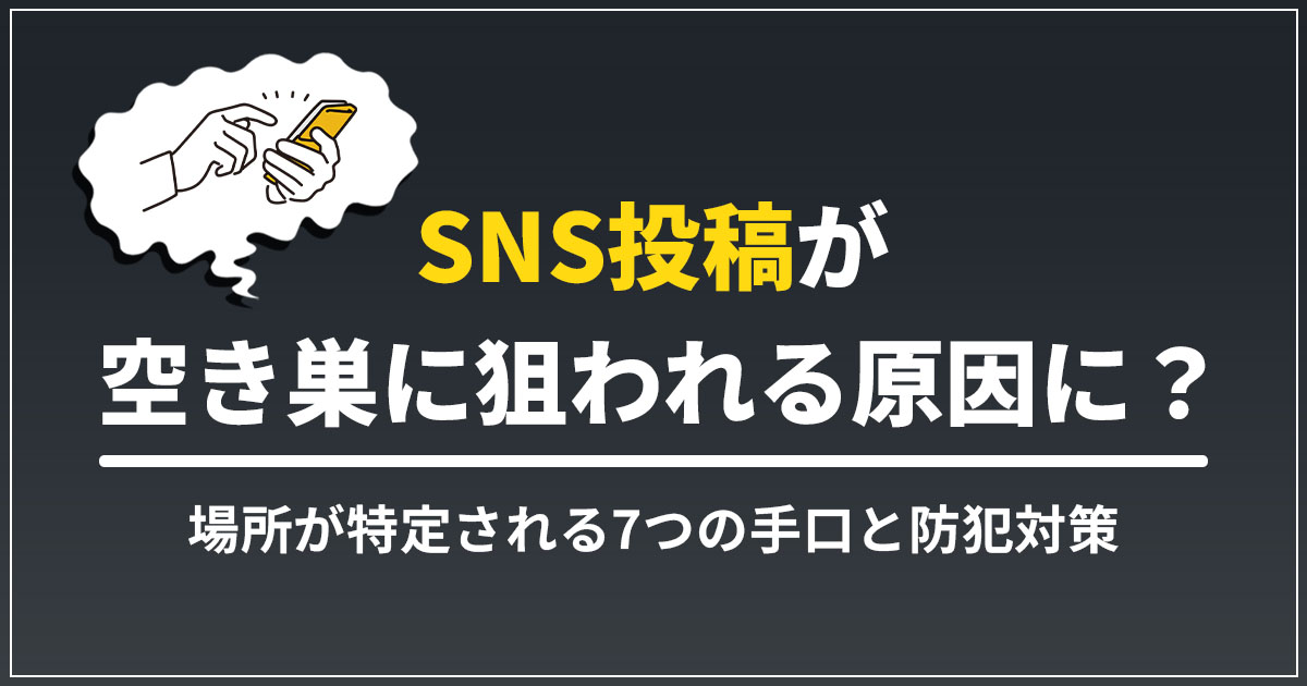 SNS投稿が空き巣に狙われるリスクとは？場所が特定される7つの手口と防犯対策